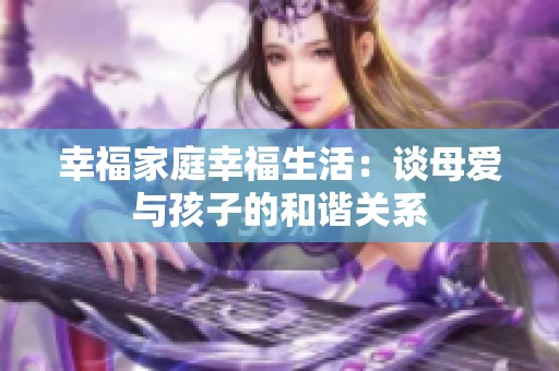 幸福家庭幸福生活：谈母爱与孩子的和谐关系