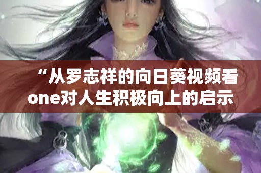“从罗志祥的向日葵视频看one对人生积极向上的启示”