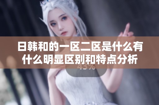 日韩和的一区二区是什么有什么明显区别和特点分析