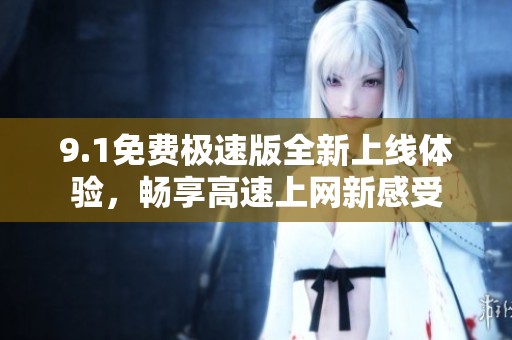 9.1免费极速版全新上线体验，畅享高速上网新感受