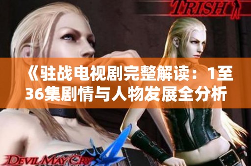 《驻战电视剧完整解读：1至36集剧情与人物发展全分析》