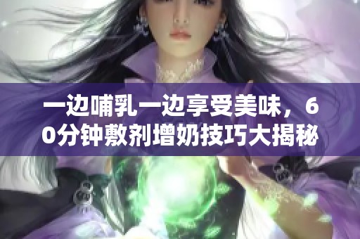 一边哺乳一边享受美味，60分钟敷剂增奶技巧大揭秘