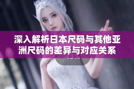 深入解析日本尺码与其他亚洲尺码的差异与对应关系