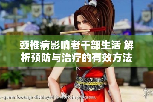 颈椎病影响老干部生活 解析预防与治疗的有效方法