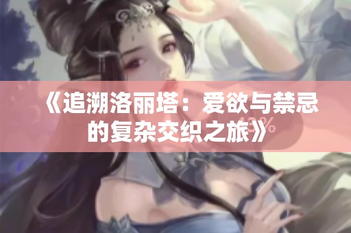 《追溯洛丽塔：爱欲与禁忌的复杂交织之旅》