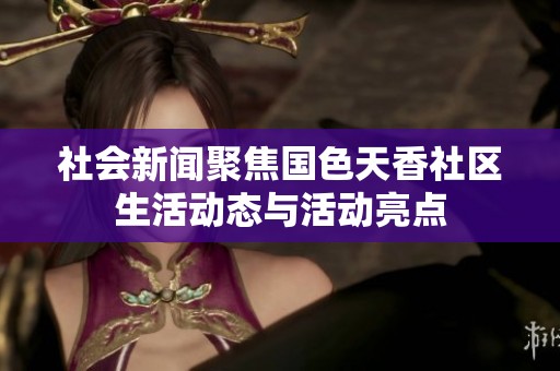 社会新闻聚焦国色天香社区生活动态与活动亮点