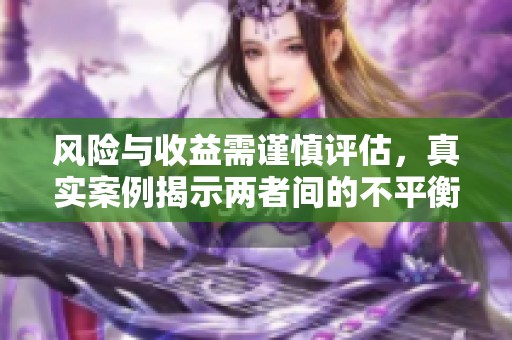 风险与收益需谨慎评估，真实案例揭示两者间的不平衡关系