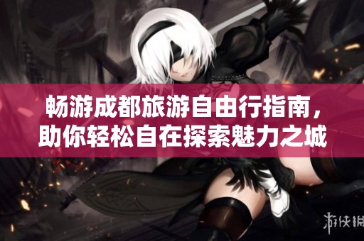 畅游成都旅游自由行指南，助你轻松自在探索魅力之城