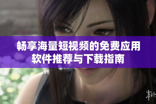 畅享海量短视频的免费应用软件推荐与下载指南