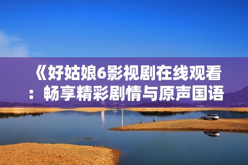 《好姑娘6影视剧在线观看：畅享精彩剧情与原声国语》