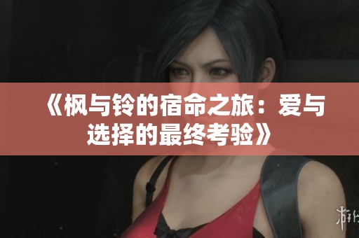 《枫与铃的宿命之旅:爱与选择的最终考验》