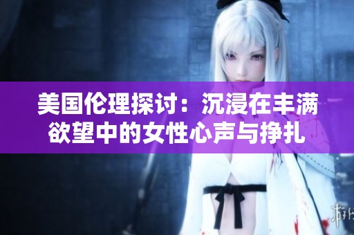 美国伦理探讨：沉浸在丰满欲望中的女性心声与挣扎