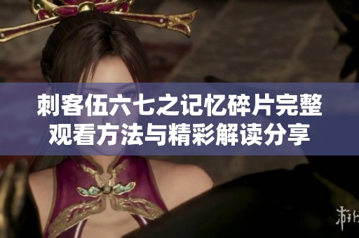 刺客伍六七之记忆碎片完整观看方法与精彩解读分享
