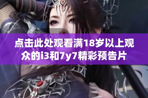 点击此处观看满18岁以上观众的i3和7y7精彩预告片