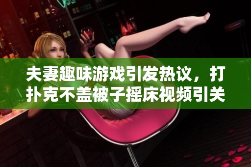 夫妻趣味游戏引发热议，打扑克不盖被子摇床视频引关注