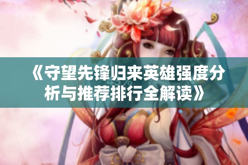 《守望先锋归来英雄强度分析与推荐排行全解读》