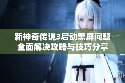 新神奇传说3启动黑屏问题全面解决攻略与技巧分享