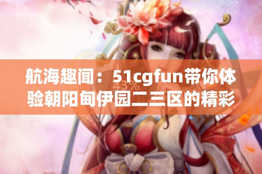 航海趣闻：51cgfun带你体验朝阳甸伊园二三区的精彩生活