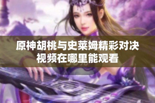 原神胡桃与史莱姆精彩对决视频在哪里能观看