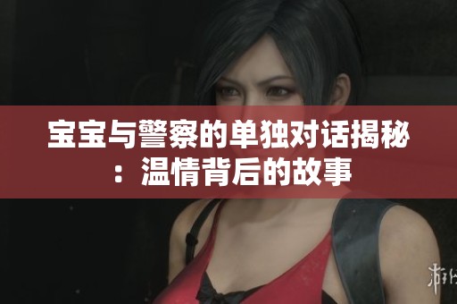 宝宝与警察的单独对话揭秘：温情背后的故事