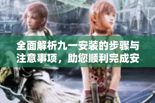 全面解析九一安装的步骤与注意事项，助您顺利完成安装