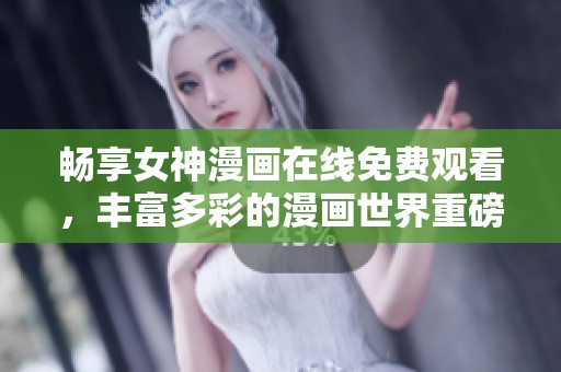 畅享女神漫画在线免费观看，丰富多彩的漫画世界重磅来袭