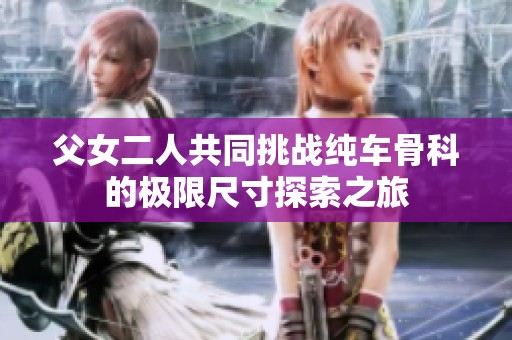 父女二人共同挑战纯车骨科的极限尺寸探索之旅