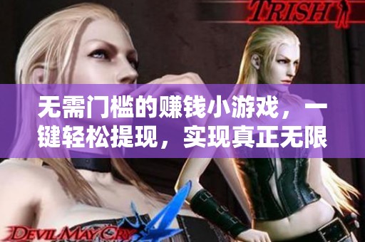 无需门槛的赚钱小游戏，一键轻松提现，实现真正无限收益