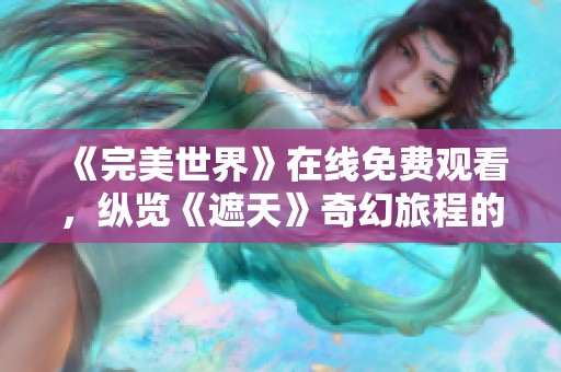 《完美世界》在线免费观看，纵览《遮天》奇幻旅程的全景体验