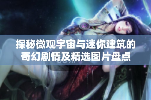 探秘微观宇宙与迷你建筑的奇幻剧情及精选图片盘点