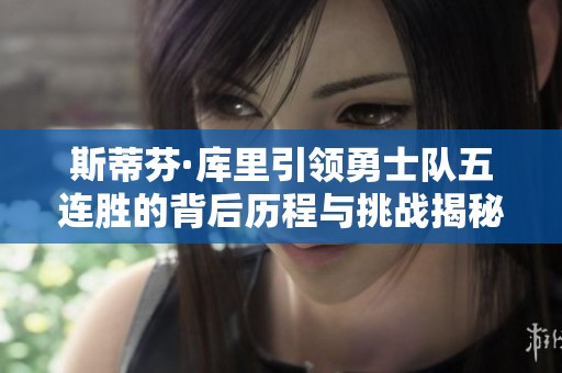 斯蒂芬·库里引领勇士队五连胜的背后历程与挑战揭秘