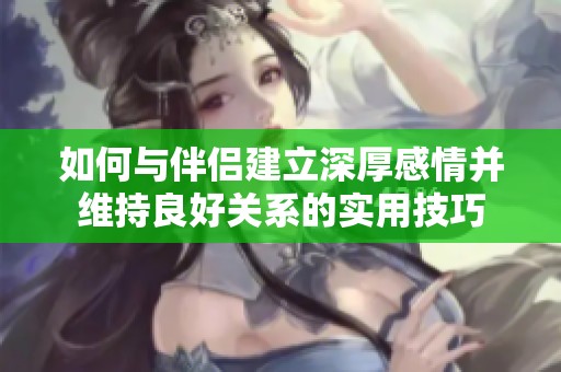 如何与伴侣建立深厚感情并维持良好关系的实用技巧
