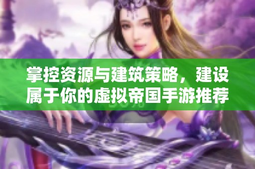 掌控资源与建筑策略，建设属于你的虚拟帝国手游推荐