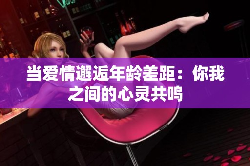当爱情邂逅年龄差距：你我之间的心灵共鸣