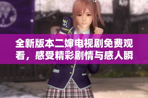 全新版本二婶电视剧免费观看，感受精彩剧情与感人瞬间