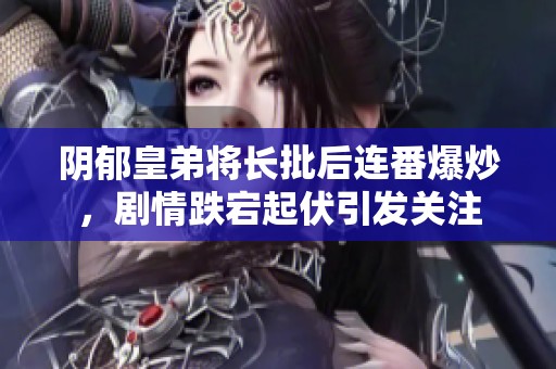阴郁皇弟将长批后连番爆炒，剧情跌宕起伏引发关注