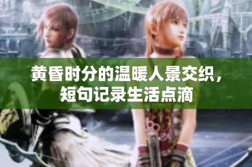 黄昏时分的温暖人景交织，短句记录生活点滴