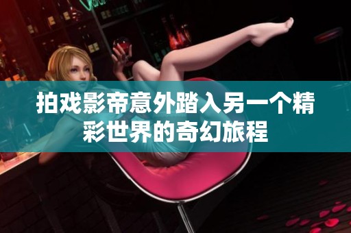 拍戏影帝意外踏入另一个精彩世界的奇幻旅程