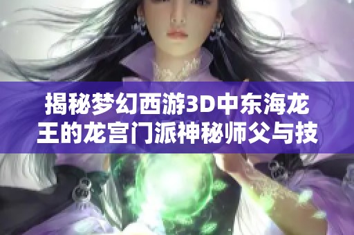 揭秘梦幻西游3D中东海龙王的龙宫门派神秘师父与技能测评