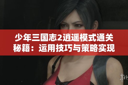 少年三国志2逍遥模式通关秘籍：运用技巧与策略实现完美过关指南