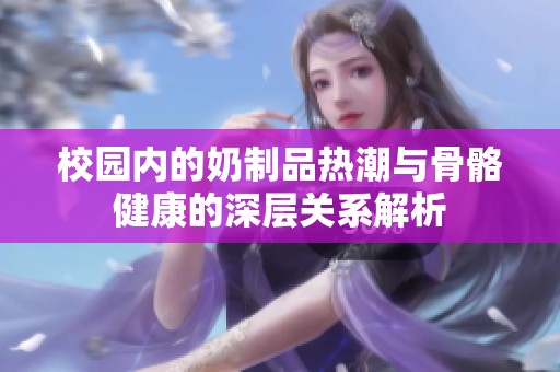校园内的奶制品热潮与骨骼健康的深层关系解析