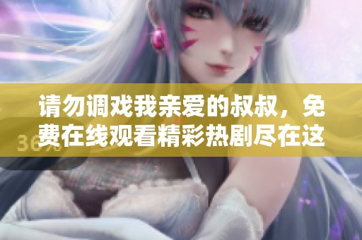 请勿调戏我亲爱的叔叔，免费在线观看精彩热剧尽在这里