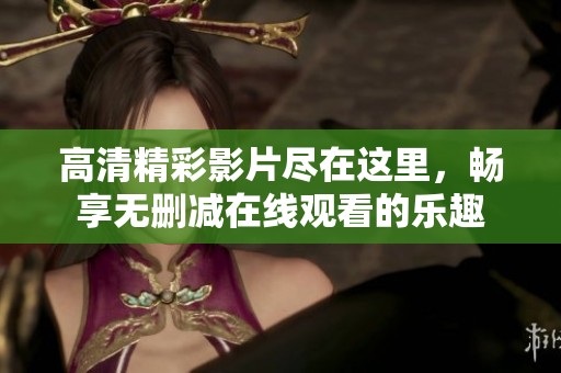 高清精彩影片尽在这里，畅享无删减在线观看的乐趣