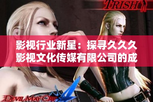 影视行业新星：探寻久久久影视文化传媒有限公司的成长之路