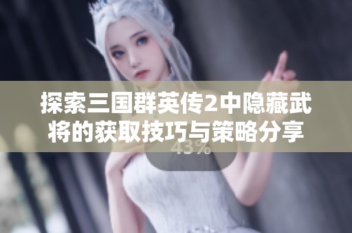 探索三国群英传2中隐藏武将的获取技巧与策略分享