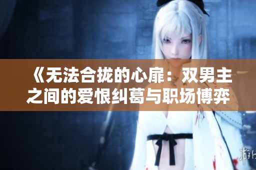 《无法合拢的心扉：双男主之间的爱恨纠葛与职场博弈》