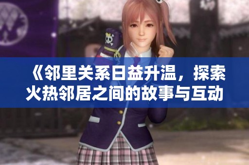 《邻里关系日益升温，探索火热邻居之间的故事与互动》