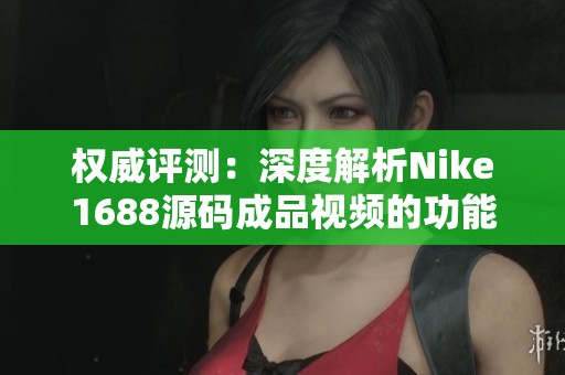 权威评测：深度解析Nike1688源码成品视频的功能和特色