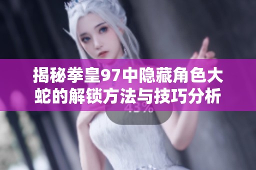 揭秘拳皇97中隐藏角色大蛇的解锁方法与技巧分析