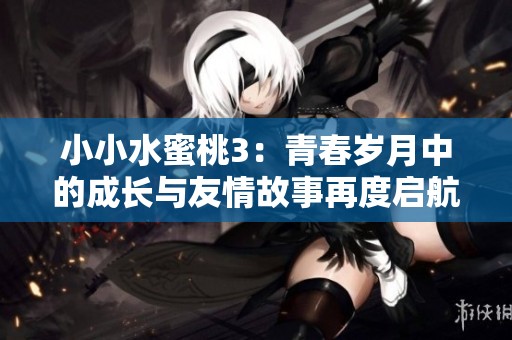 小小水蜜桃3：青春岁月中的成长与友情故事再度启航